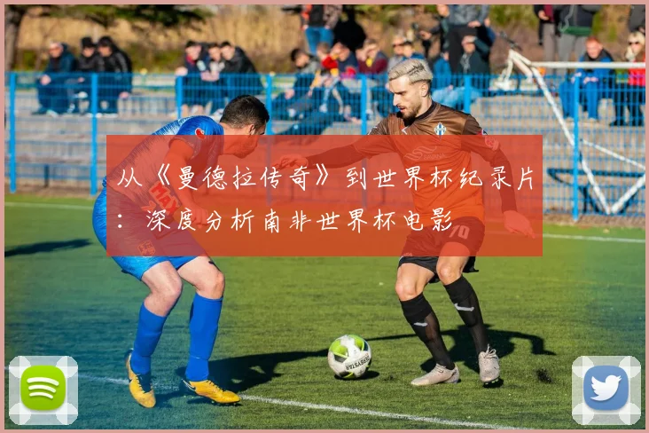 从《曼德拉传奇》到世界杯纪录片：深度分析南非世界杯电影