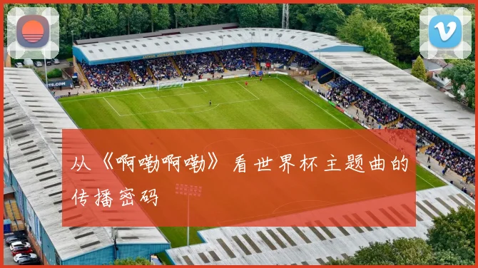 从《啊嘞啊嘞》看世界杯主题曲的传播密码