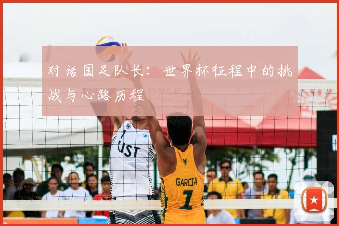 对话国足队长：世界杯征程中的挑战与心路历程