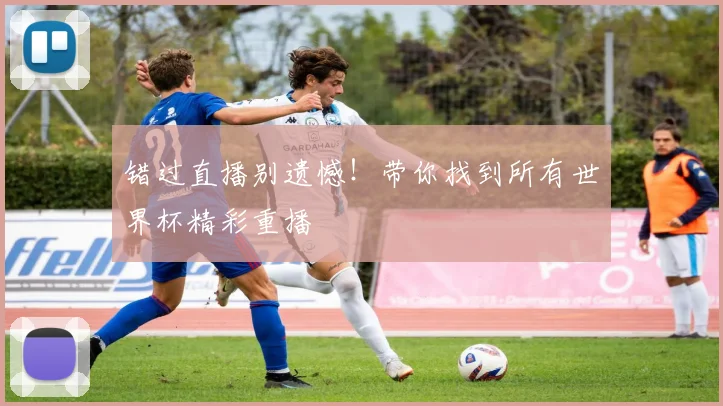 错过直播别遗憾！带你找到所有世界杯精彩重播