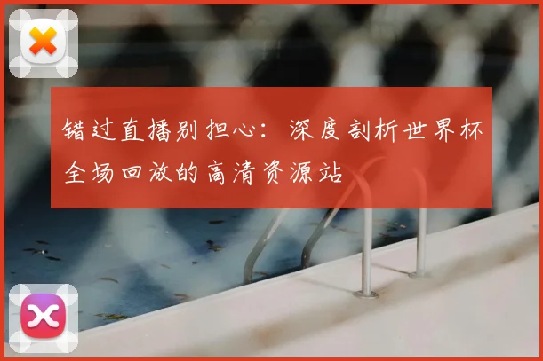 错过直播别担心：深度剖析世界杯全场回放的高清资源站