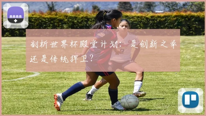 剖析世界杯殿堂计划:是创新之举还是传统捍卫?