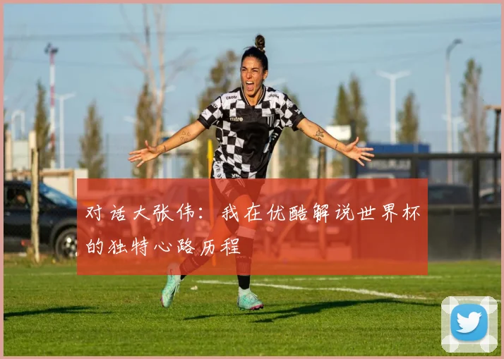 对话大张伟：我在优酷解说世界杯的独特心路历程