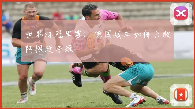 世界杯冠军赛:德国战车如何击败阿根廷夺冠