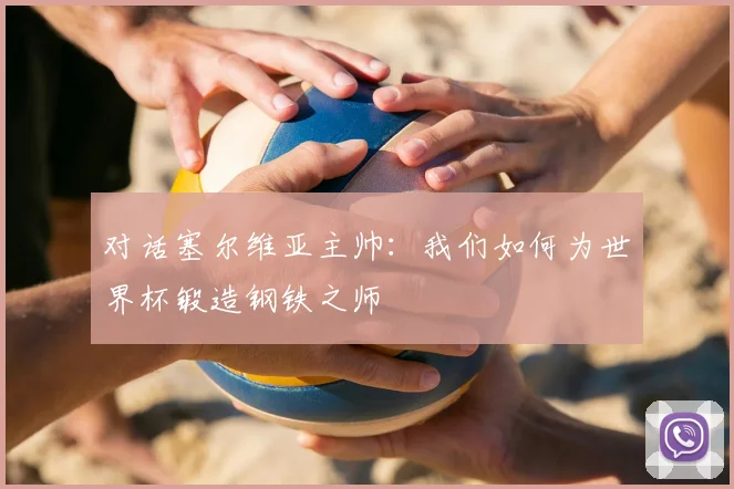 对话塞尔维亚主帅：我们如何为世界杯锻造钢铁之师