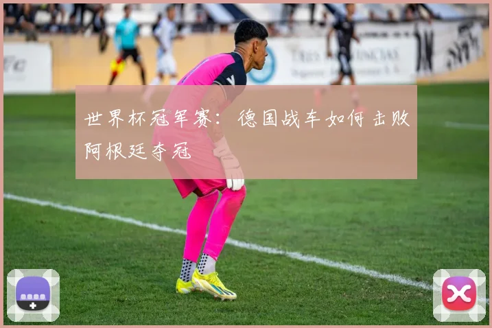 世界杯冠军赛:德国战车如何击败阿根廷夺冠