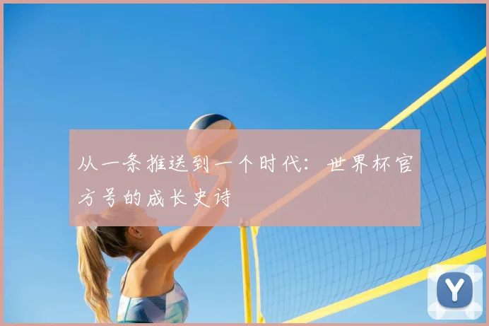 从一条推送到一个时代：世界杯官方号的成长史诗