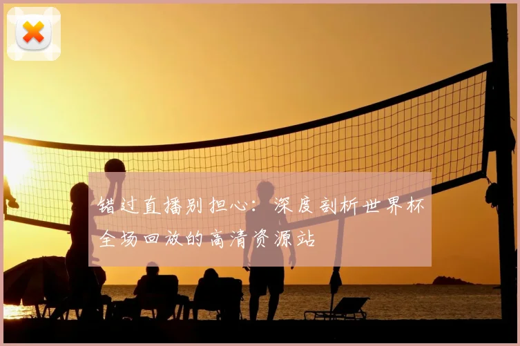 错过直播别担心：深度剖析世界杯全场回放的高清资源站