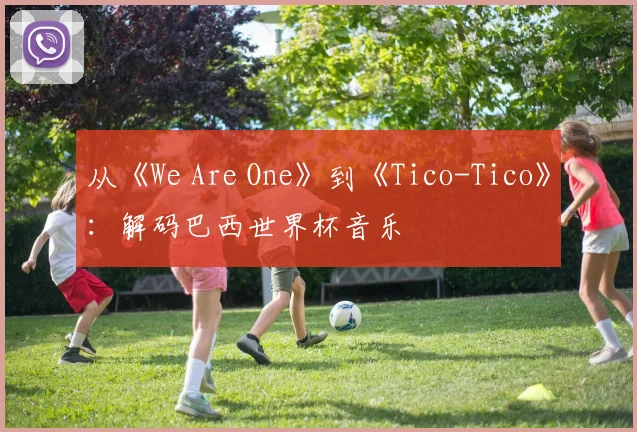 从《We Are One》到《Tico-Tico》：解码巴西世界杯音乐