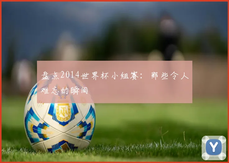 盘点2014世界杯小组赛：那些令人难忘的瞬间