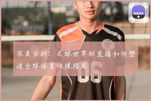 深度分析：足球世界杯直播如何塑造全球体育传媒格局