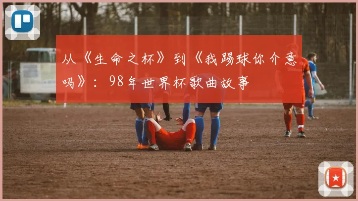 从《生命之杯》到《我踢球你介意吗》：98年世界杯歌曲故事