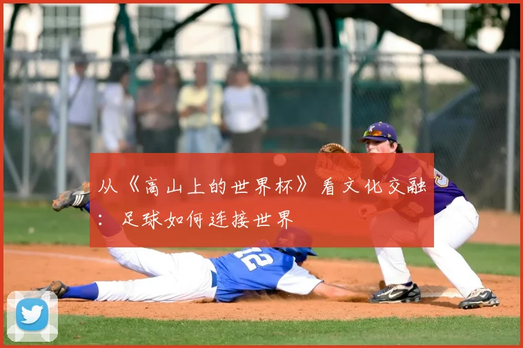 从《高山上的世界杯》看文化交融：足球如何连接世界