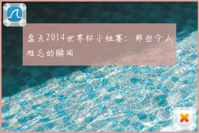 盘点2014世界杯小组赛:那些令人难忘的瞬间