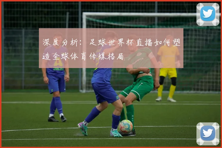 深度分析：足球世界杯直播如何塑造全球体育传媒格局