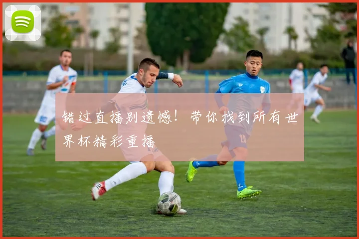 错过直播别遗憾！带你找到所有世界杯精彩重播