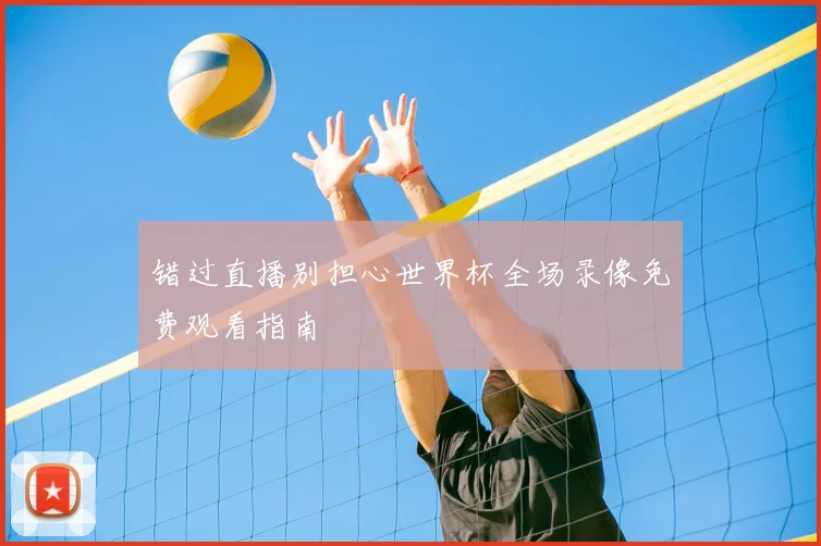 错过直播别担心世界杯全场录像免费观看指南