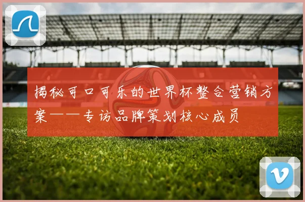 揭秘可口可乐的世界杯整合营销方案——专访品牌策划核心成员