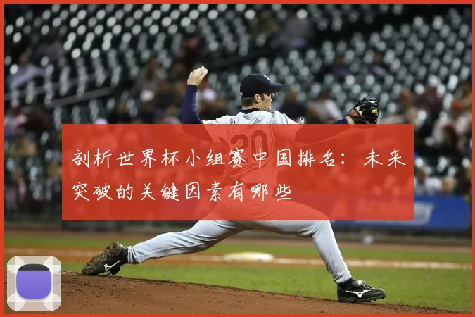剖析世界杯小组赛中国排名:未来突破的关键因素有哪些