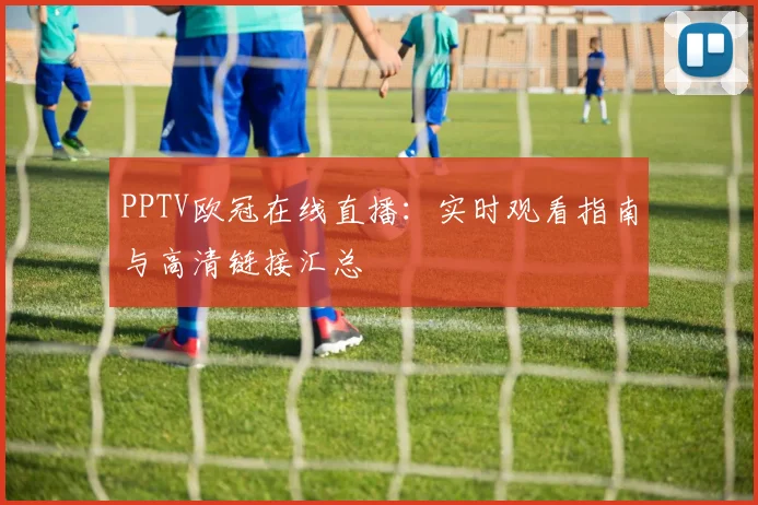 PPTV欧冠在线直播：实时观看指南与高清链接汇总