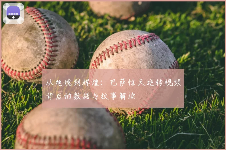 从绝境到辉煌：巴萨惊天逆转视频背后的数据与故事解读