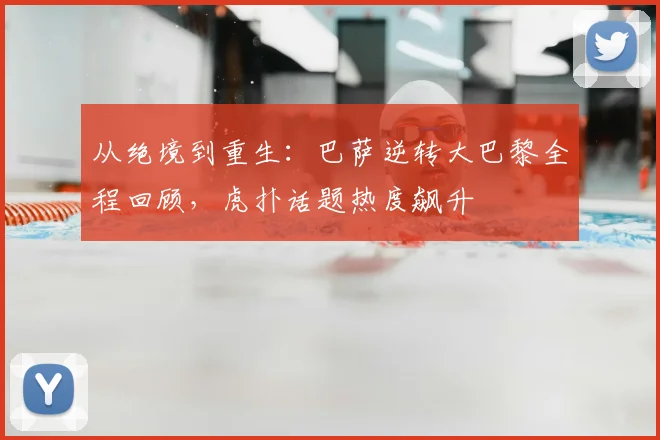 从绝境到重生：巴萨逆转大巴黎全程回顾，虎扑话题热度飙升
