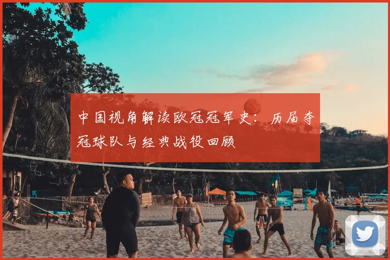 中国视角解读欧冠冠军史：历届夺冠球队与经典战役回顾