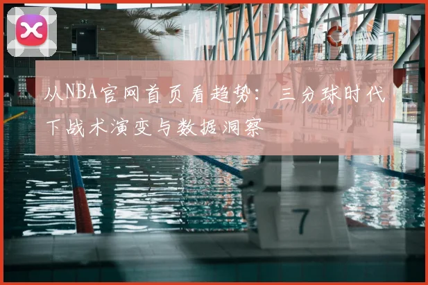 从NBA官网首页看趋势：三分球时代下战术演变与数据洞察