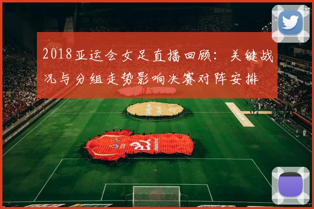 2018亚运会女足直播回顾：关键战况与分组走势影响决赛对阵安排