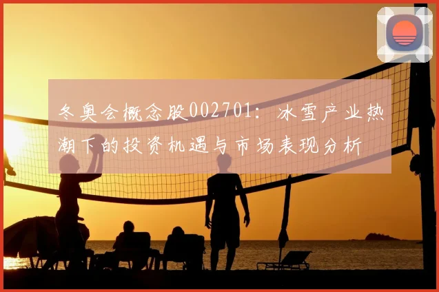 冬奥会概念股002701：冰雪产业热潮下的投资机遇与市场表现分析