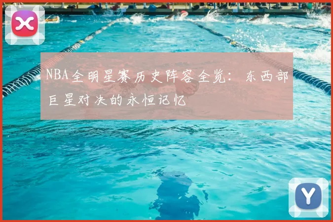 NBA全明星赛历史阵容全览：东西部巨星对决的永恒记忆