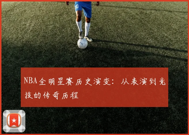 NBA全明星赛历史演变：从表演到竞技的传奇历程