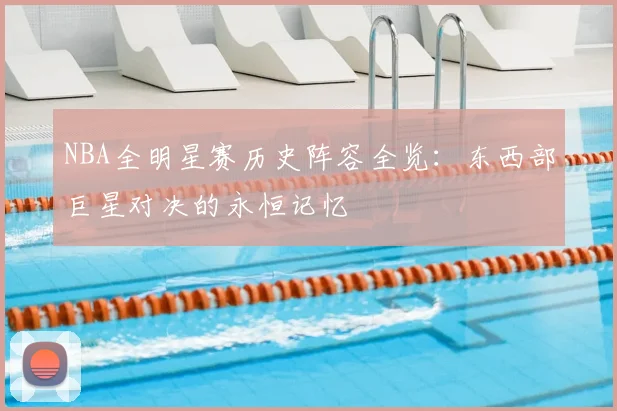 NBA全明星赛历史阵容全览：东西部巨星对决的永恒记忆