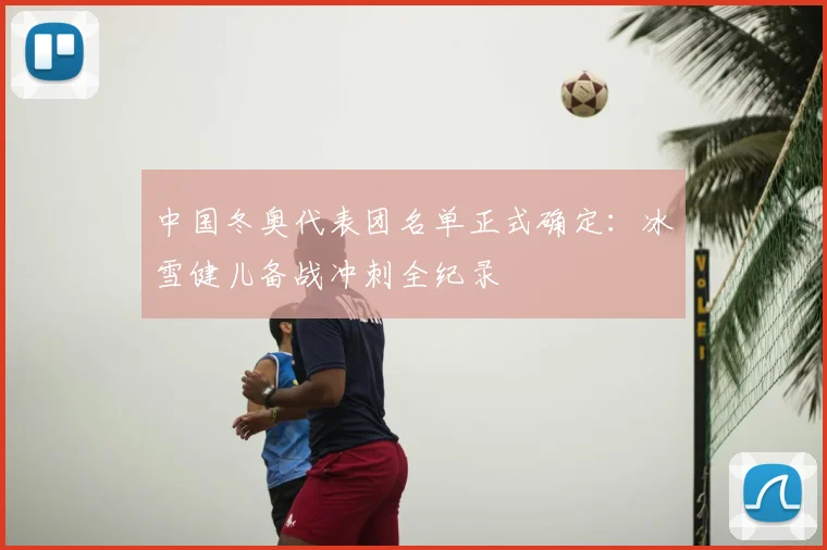 中国冬奥代表团名单正式确定：冰雪健儿备战冲刺全纪录