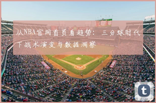 从NBA官网首页看趋势：三分球时代下战术演变与数据洞察