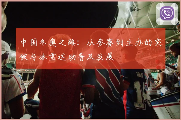中国冬奥之路：从参赛到主办的突破与冰雪运动普及发展