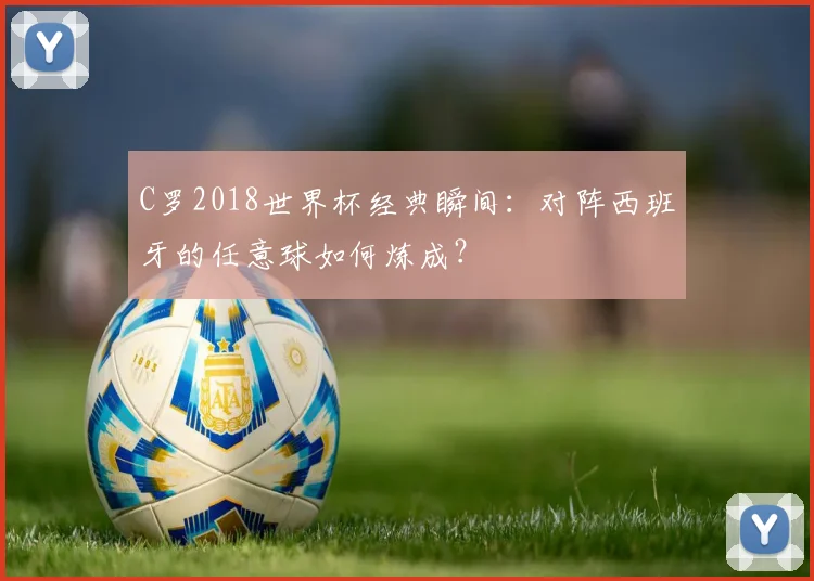 C罗2018世界杯经典瞬间：对阵西班牙的任意球如何炼成？