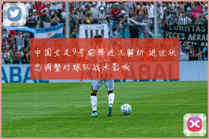 中国女足9号前锋近况解析 进攻状态调整对球队战术影响