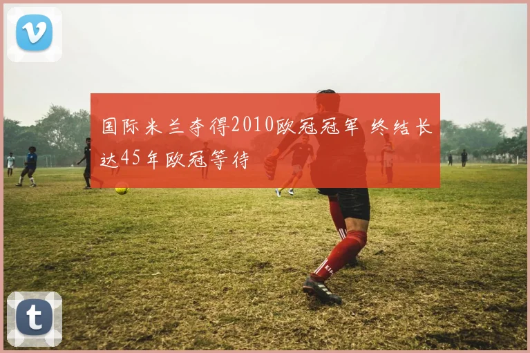 国际米兰夺得2010欧冠冠军 终结长达45年欧冠等待