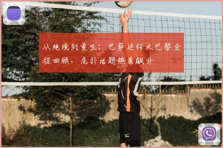 从绝境到重生：巴萨逆转大巴黎全程回顾，虎扑话题热度飙升