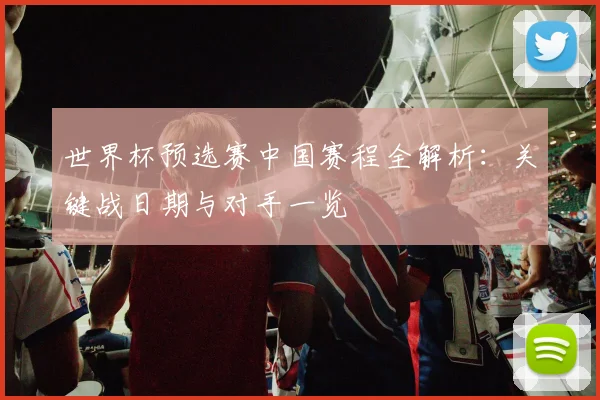 世界杯预选赛中国赛程全解析：关键战日期与对手一览