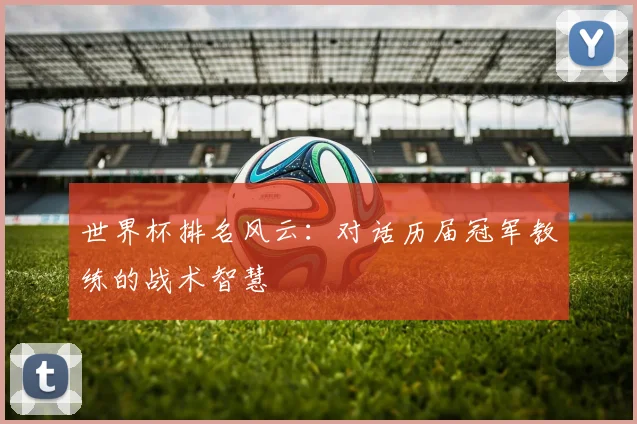 世界杯排名风云：对话历届冠军教练的战术智慧